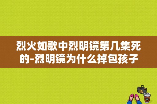 烈火如歌中烈明镜第几集死的-烈明镜为什么掉包孩子