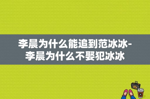 李晨为什么能追到范冰冰-李晨为什么不娶犯冰冰