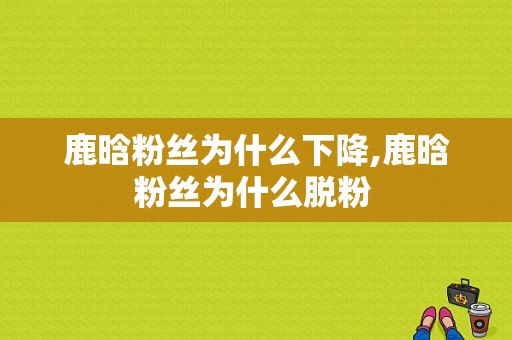 鹿晗粉丝为什么下降,鹿晗粉丝为什么脱粉 