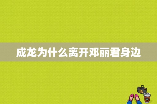 成龙为什么离开邓丽君身边