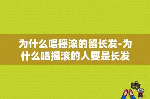 为什么唱摇滚的留长发-为什么唱摇滚的人要是长发