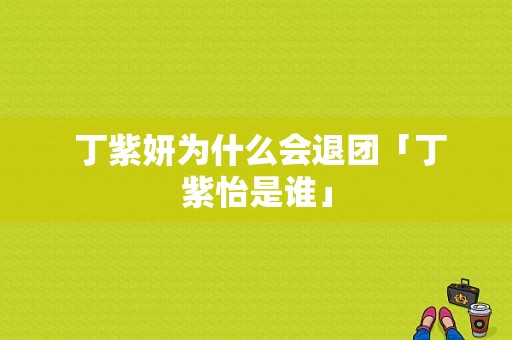  丁紫妍为什么会退团「丁紫怡是谁」